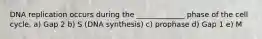 DNA replication occurs during the _____________ phase of the cell cycle. a) Gap 2 b) S (DNA synthesis) c) prophase d) Gap 1 e) M