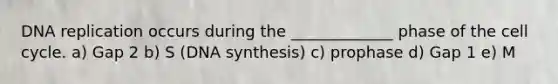 <a href='https://www.questionai.com/knowledge/kofV2VQU2J-dna-replication' class='anchor-knowledge'>dna replication</a> occurs during the _____________ phase of the <a href='https://www.questionai.com/knowledge/keQNMM7c75-cell-cycle' class='anchor-knowledge'>cell cycle</a>. a) Gap 2 b) S (DNA synthesis) c) prophase d) Gap 1 e) M