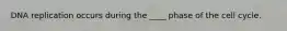 DNA replication occurs during the ____ phase of the cell cycle.