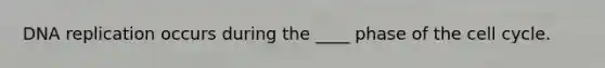 DNA replication occurs during the ____ phase of the cell cycle.
