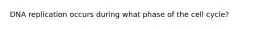 DNA replication occurs during what phase of the cell cycle?
