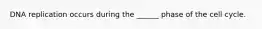 DNA replication occurs during the ______ phase of the cell cycle.
