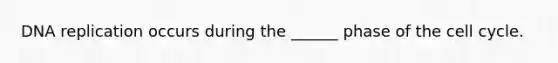 DNA replication occurs during the ______ phase of the cell cycle.