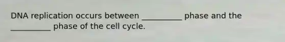 DNA replication occurs between __________ phase and the __________ phase of the cell cycle.