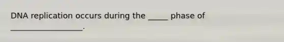 DNA replication occurs during the _____ phase of __________________.