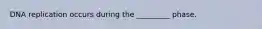 DNA replication occurs during the _________ phase.