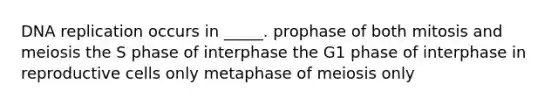 DNA replication occurs in _____. prophase of both mitosis and meiosis the S phase of interphase the G1 phase of interphase in reproductive cells only metaphase of meiosis only