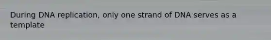 During DNA replication, only one strand of DNA serves as a template