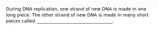 During DNA replication, one strand of new DNA is made in one long piece. The other strand of new DNA is made in many short pieces called __________________________________.