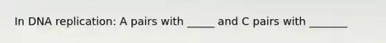 In DNA replication: A pairs with _____ and C pairs with _______