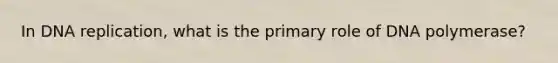 In DNA replication, what is the primary role of DNA polymerase?