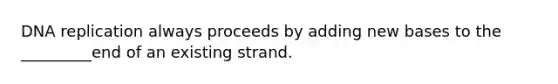 DNA replication always proceeds by adding new bases to the _________end of an existing strand.