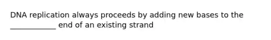 DNA replication always proceeds by adding new bases to the ____________ end of an existing strand