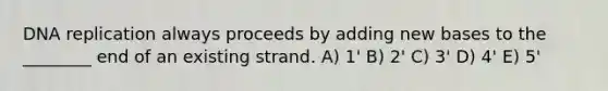 DNA replication always proceeds by adding new bases to the ________ end of an existing strand. A) 1' B) 2' C) 3' D) 4' E) 5'