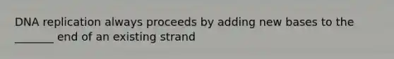 DNA replication always proceeds by adding new bases to the _______ end of an existing strand