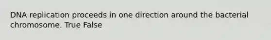 DNA replication proceeds in one direction around the bacterial chromosome. True False