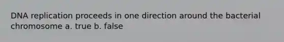 DNA replication proceeds in one direction around the bacterial chromosome a. true b. false