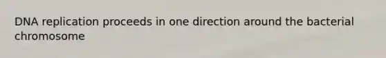 DNA replication proceeds in one direction around the bacterial chromosome