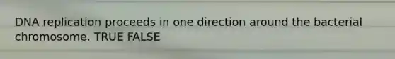 DNA replication proceeds in one direction around the bacterial chromosome. TRUE FALSE