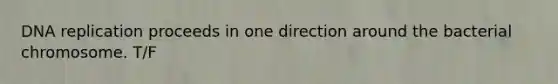 DNA replication proceeds in one direction around the bacterial chromosome. T/F