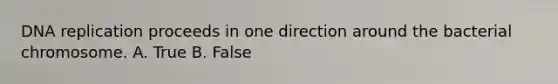 DNA replication proceeds in one direction around the bacterial chromosome. A. True B. False