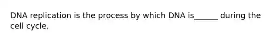 DNA replication is the process by which DNA is______ during the cell cycle.