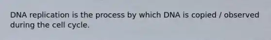 DNA replication is the process by which DNA is copied / observed during the cell cycle.