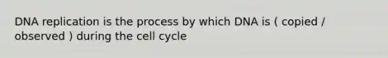 DNA replication is the process by which DNA is ( copied / observed ) during the cell cycle