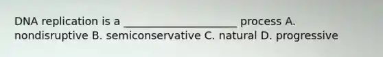 DNA replication is a _____________________ process A. nondisruptive B. semiconservative C. natural D. progressive