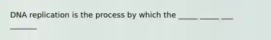 DNA replication is the process by which the _____ _____ ___ _______