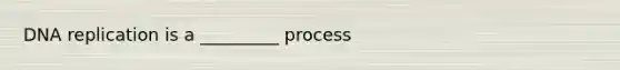 DNA replication is a _________ process