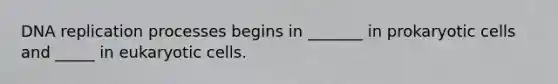 DNA replication processes begins in _______ in prokaryotic cells and _____ in eukaryotic cells.