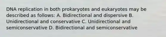 DNA replication in both prokaryotes and eukaryotes may be described as follows: A. Bidirectional and dispersive B. Unidirectional and conservative C. Unidirectional and semiconservative D. Bidirectional and semiconservative