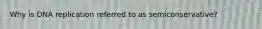 Why is DNA replication referred to as semiconservative?