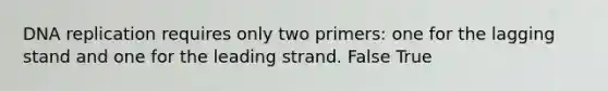 DNA replication requires only two primers: one for the lagging stand and one for the leading strand. False True