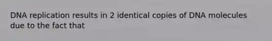 DNA replication results in 2 identical copies of DNA molecules due to the fact that