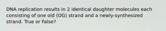 <a href='https://www.questionai.com/knowledge/kofV2VQU2J-dna-replication' class='anchor-knowledge'>dna replication</a> results in 2 identical daughter molecules each consisting of one old (OG) strand and a newly-synthesized strand. True or False?