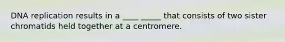 DNA replication results in a ____ _____ that consists of two sister chromatids held together at a centromere.