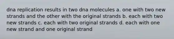 <a href='https://www.questionai.com/knowledge/kofV2VQU2J-dna-replication' class='anchor-knowledge'>dna replication</a> results in two dna molecules a. one with two new strands and the other with the original strands b. each with two new strands c. each with two original strands d. each with one new strand and one original strand