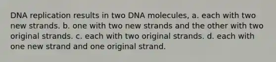 <a href='https://www.questionai.com/knowledge/kofV2VQU2J-dna-replication' class='anchor-knowledge'>dna replication</a> results in two DNA molecules, a. each with two new strands. b. one with two new strands and the other with two original strands. c. each with two original strands. d. each with one new strand and one original strand.