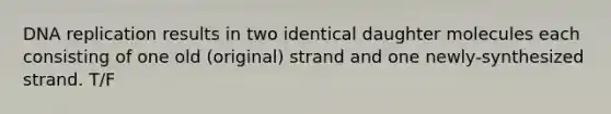 DNA replication results in two identical daughter molecules each consisting of one old (original) strand and one newly-synthesized strand. T/F