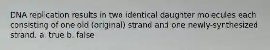 DNA replication results in two identical daughter molecules each consisting of one old (original) strand and one newly-synthesized strand. a. true b. false