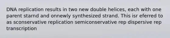 DNA replication results in two new double helices, each with one parent starnd and onnewly synthesized strand. This isr eferred to as sconservative replication semiconservative rep dispersive rep transcription