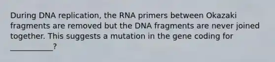 During <a href='https://www.questionai.com/knowledge/kofV2VQU2J-dna-replication' class='anchor-knowledge'>dna replication</a>, the RNA primers between Okazaki fragments are removed but the DNA fragments are never joined together. This suggests a mutation in the gene coding for ___________?