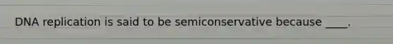 DNA replication is said to be semiconservative because ____.