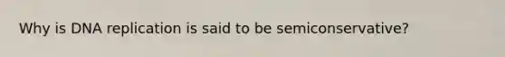 Why is DNA replication is said to be semiconservative?