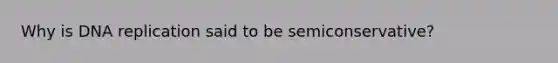 Why is DNA replication said to be semiconservative?