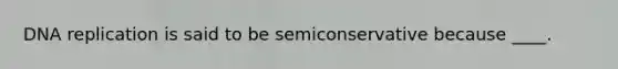 DNA replication is said to be semiconservative because ____.​