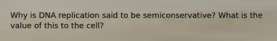 Why is DNA replication said to be semiconservative? What is the value of this to the cell?