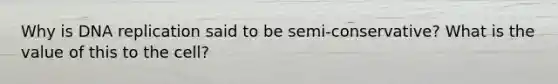 Why is DNA replication said to be semi-conservative? What is the value of this to the cell?